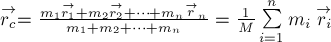 stackrel{rightarrow}{r_c} = frac {m_1 stackrel{rightarrow}{r_1} + m_2 stackrel{rightarrow}{r_2} + dots + m_n stackrel{rightarrow}{r}_n}
{m_1 + m_2 + dots + {m}_n} = frac {1}{M} sumlimits^{n}_{i=1} m_i stackrel{rightarrow}{r_i}