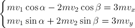 begin{cases}
m v_1 cos alpha - 2 m v_2 cos beta = 3 m v_x \
m v_1 sin alpha + 2 m v_2 sin beta = 3 m v_y
end{cases}