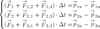 begin{cases}
(stackrel{rightarrow}{F}_1 + stackrel{rightarrow}{F}_{1,2} + stackrel{rightarrow}{F}_{1,3}) cdot {Delta}{t} = stackrel{rightarrow}{p}_{1к} - stackrel{rightarrow}{p}_{1н}\
(stackrel{rightarrow}{F}_2 + stackrel{rightarrow}{F}_{2,1} + stackrel{rightarrow}{F}_{2,3}) cdot {Delta}{t} = stackrel{rightarrow}{p}_{2к} - stackrel{rightarrow}{p}_{2н}\
(stackrel{rightarrow}{F}_3 + stackrel{rightarrow}{F}_{3,1} + stackrel{rightarrow}{F}_{3,2}) cdot {Delta}{t} = stackrel{rightarrow}{p}_{3к} - stackrel{rightarrow}{p}_{3н}
end{cases}