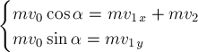 begin{cases}
m v_0 cos alpha = m v_1_x + m v_2 \
m v_0 sin alpha = m v_1_y
end{cases}