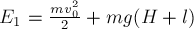  E_1 = \frac{m v_0^2} {2} + m g (H + l)