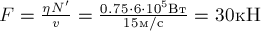 F = \frac {\eta N'}{v} = \frac {0.75 \cdot {6 \cdot 10^5 Вт}}{15 м/с} = 30 кН 