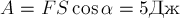 A = F S \cos \alpha = 5 Дж