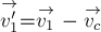 \stackrel{\rightarrow}{v_1'} = \stackrel{\rightarrow}{v_1} - \stackrel{\rightarrow}{v_c}