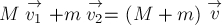 M \stackrel{\rightarrow}{v_1} + m \stackrel{\rightarrow}{v_2} = (M + m) \stackrel{\rightarrow}{v}
